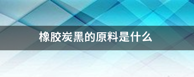 橡膠炭黑的原料是什么:橡膠原料